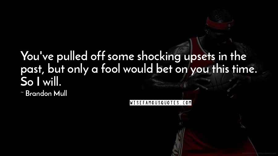 Brandon Mull Quotes: You've pulled off some shocking upsets in the past, but only a fool would bet on you this time. So I will.