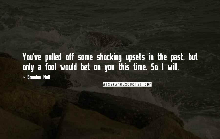 Brandon Mull Quotes: You've pulled off some shocking upsets in the past, but only a fool would bet on you this time. So I will.