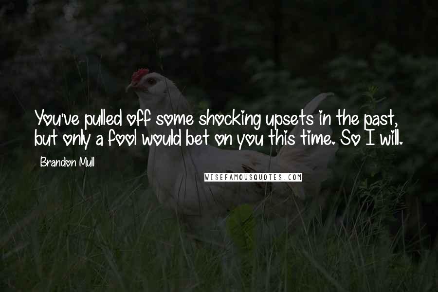 Brandon Mull Quotes: You've pulled off some shocking upsets in the past, but only a fool would bet on you this time. So I will.