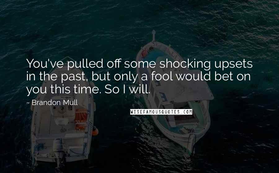 Brandon Mull Quotes: You've pulled off some shocking upsets in the past, but only a fool would bet on you this time. So I will.