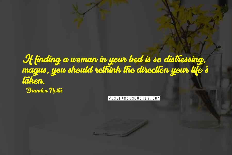 Brandon Nolta Quotes: If finding a woman in your bed is so distressing, magus, you should rethink the direction your life's taken.