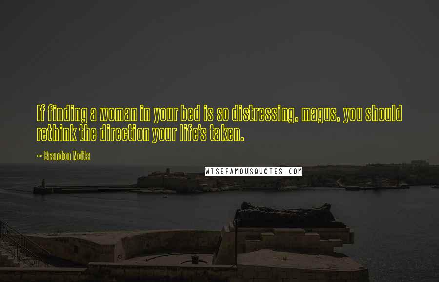 Brandon Nolta Quotes: If finding a woman in your bed is so distressing, magus, you should rethink the direction your life's taken.