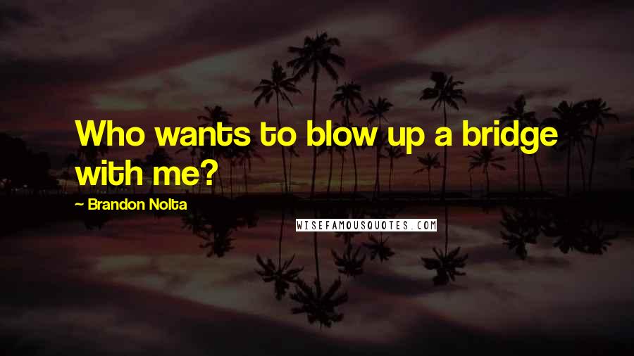 Brandon Nolta Quotes: Who wants to blow up a bridge with me?