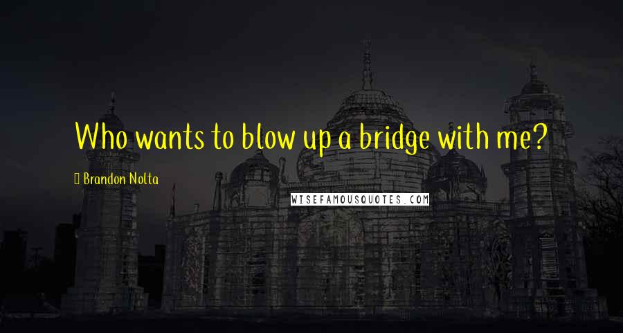 Brandon Nolta Quotes: Who wants to blow up a bridge with me?