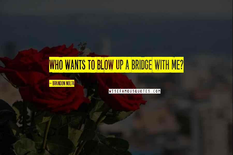 Brandon Nolta Quotes: Who wants to blow up a bridge with me?