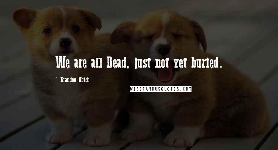 Brandon Notch Quotes: We are all Dead, just not yet buried.