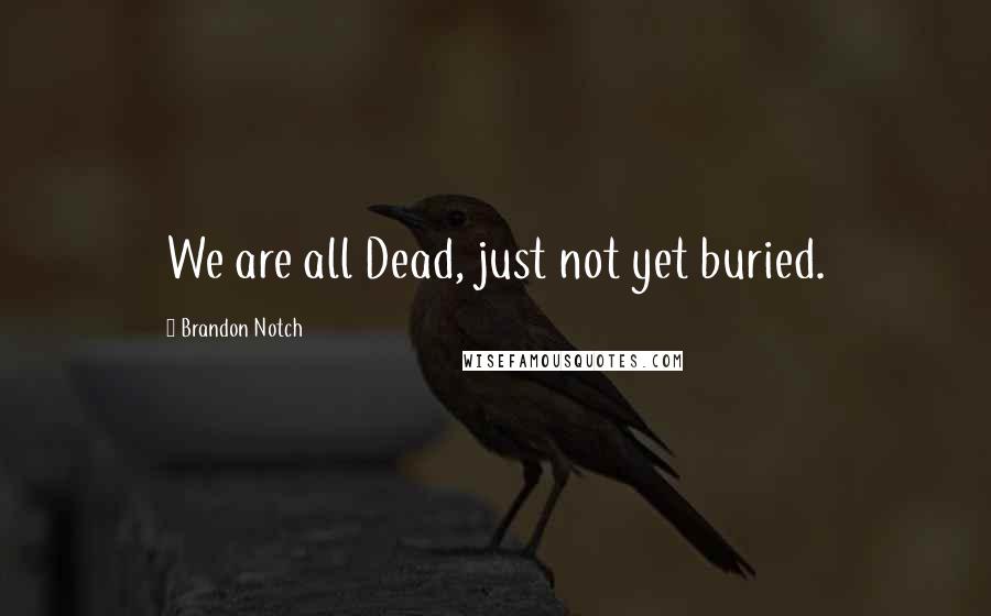 Brandon Notch Quotes: We are all Dead, just not yet buried.