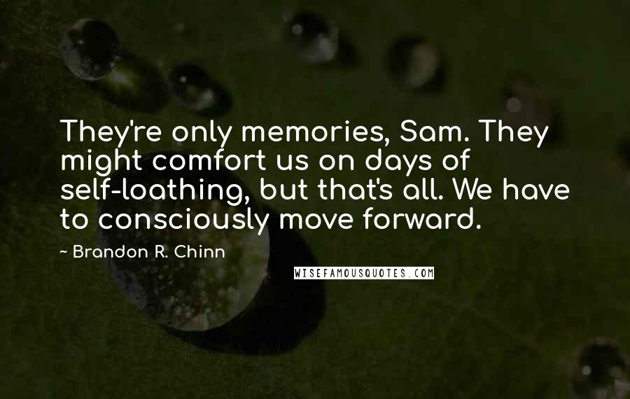 Brandon R. Chinn Quotes: They're only memories, Sam. They might comfort us on days of self-loathing, but that's all. We have to consciously move forward.