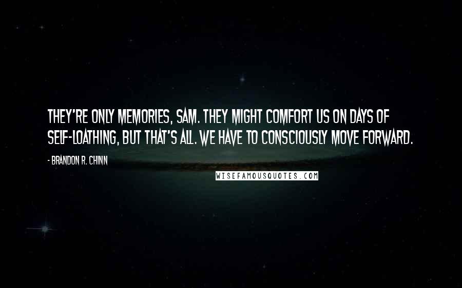 Brandon R. Chinn Quotes: They're only memories, Sam. They might comfort us on days of self-loathing, but that's all. We have to consciously move forward.