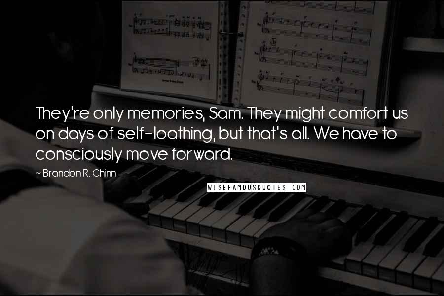 Brandon R. Chinn Quotes: They're only memories, Sam. They might comfort us on days of self-loathing, but that's all. We have to consciously move forward.