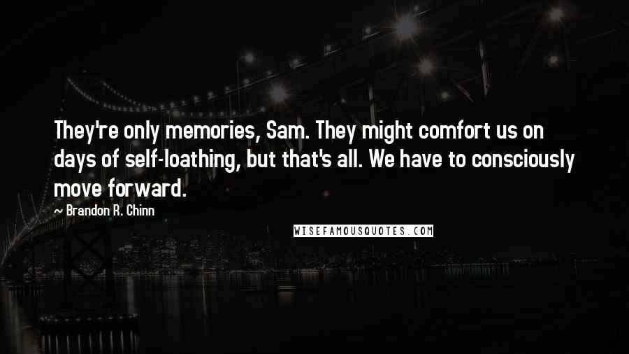 Brandon R. Chinn Quotes: They're only memories, Sam. They might comfort us on days of self-loathing, but that's all. We have to consciously move forward.