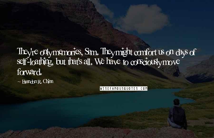 Brandon R. Chinn Quotes: They're only memories, Sam. They might comfort us on days of self-loathing, but that's all. We have to consciously move forward.