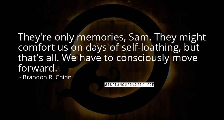 Brandon R. Chinn Quotes: They're only memories, Sam. They might comfort us on days of self-loathing, but that's all. We have to consciously move forward.