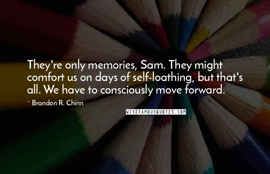 Brandon R. Chinn Quotes: They're only memories, Sam. They might comfort us on days of self-loathing, but that's all. We have to consciously move forward.