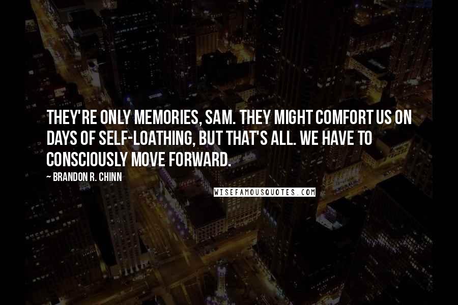 Brandon R. Chinn Quotes: They're only memories, Sam. They might comfort us on days of self-loathing, but that's all. We have to consciously move forward.