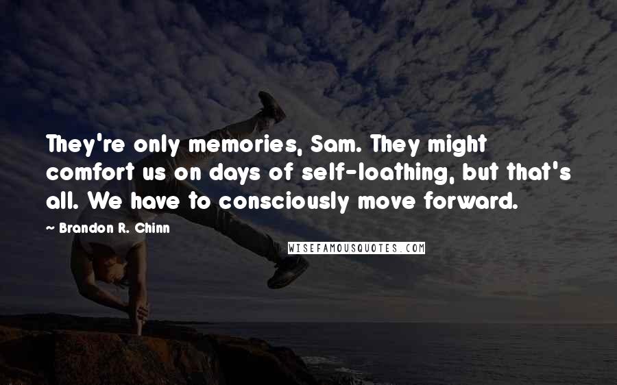 Brandon R. Chinn Quotes: They're only memories, Sam. They might comfort us on days of self-loathing, but that's all. We have to consciously move forward.