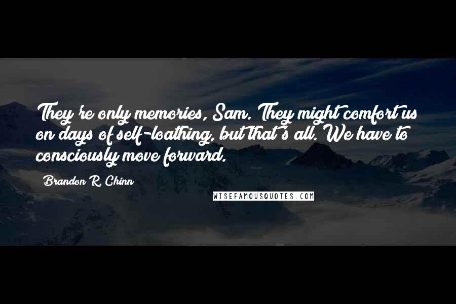 Brandon R. Chinn Quotes: They're only memories, Sam. They might comfort us on days of self-loathing, but that's all. We have to consciously move forward.