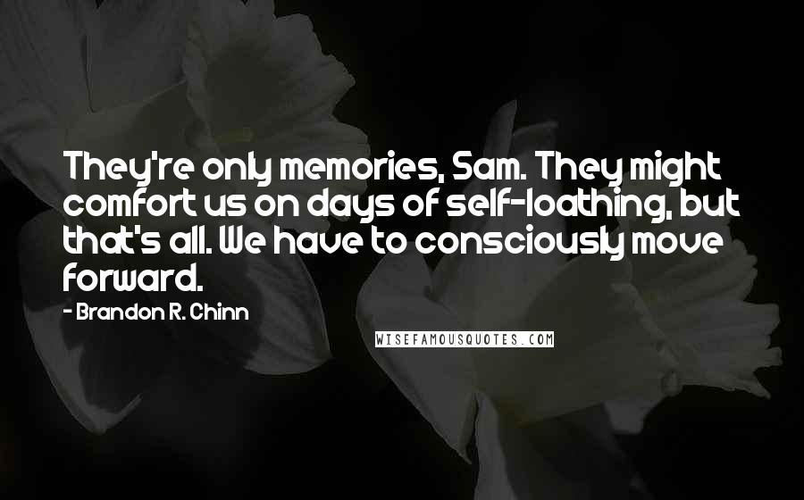 Brandon R. Chinn Quotes: They're only memories, Sam. They might comfort us on days of self-loathing, but that's all. We have to consciously move forward.