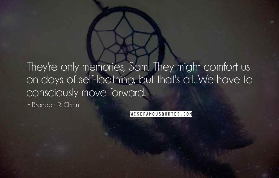 Brandon R. Chinn Quotes: They're only memories, Sam. They might comfort us on days of self-loathing, but that's all. We have to consciously move forward.