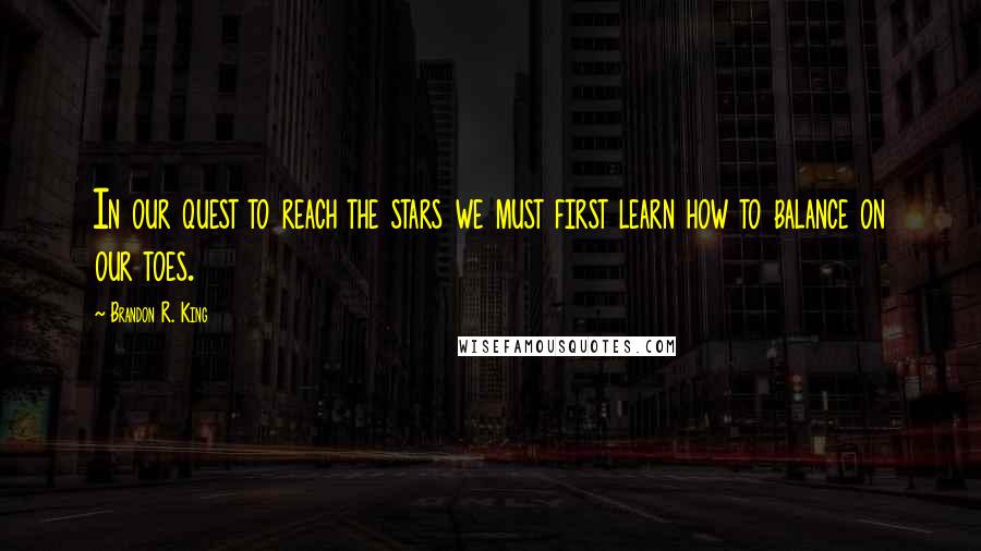 Brandon R. King Quotes: In our quest to reach the stars we must first learn how to balance on our toes.