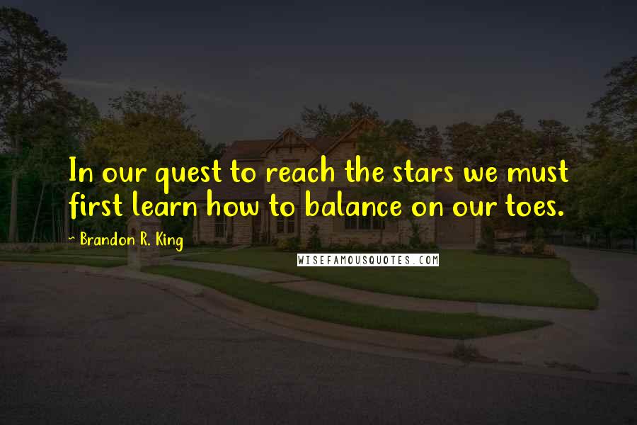 Brandon R. King Quotes: In our quest to reach the stars we must first learn how to balance on our toes.