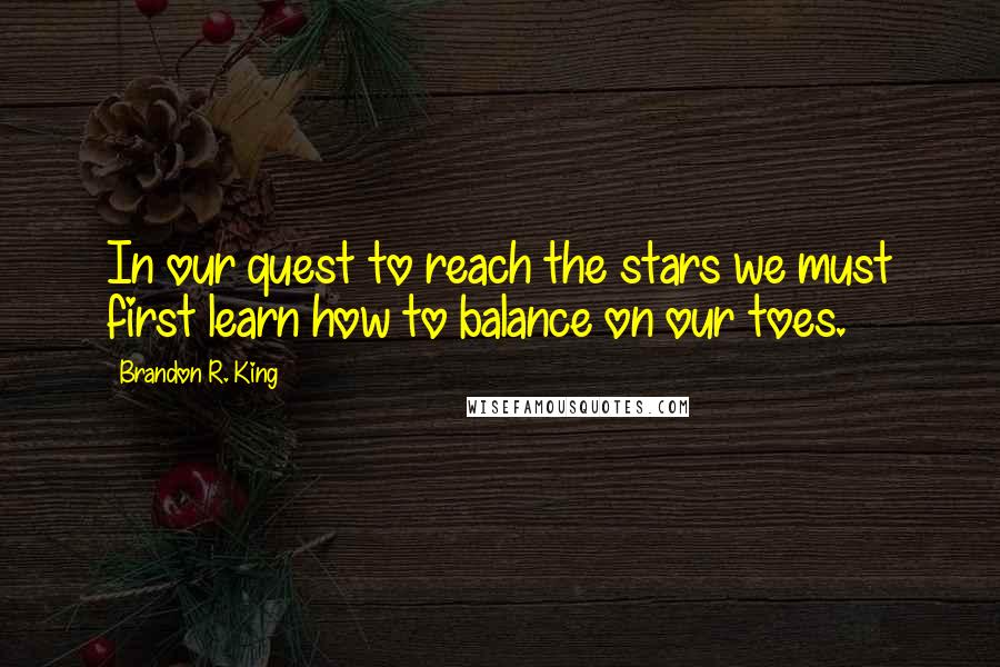 Brandon R. King Quotes: In our quest to reach the stars we must first learn how to balance on our toes.