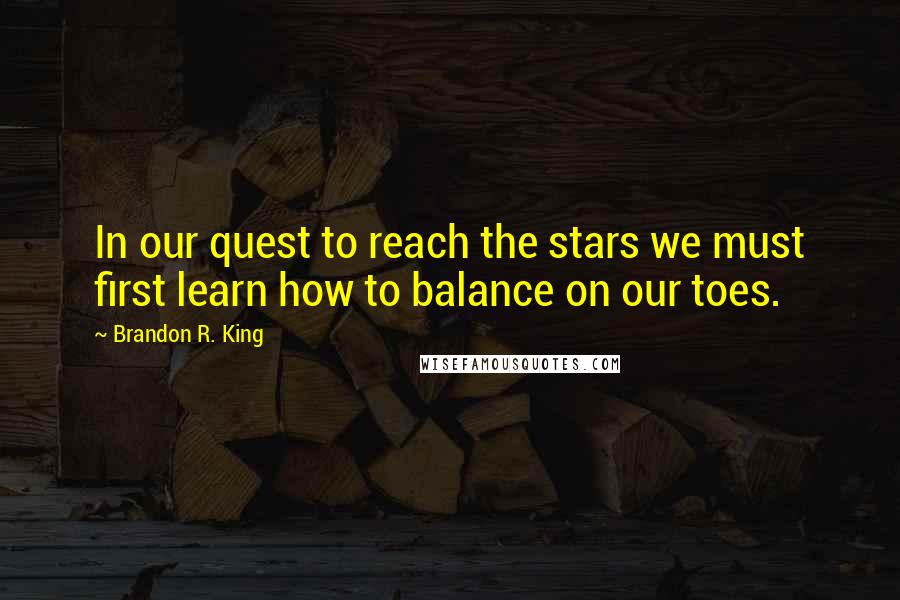Brandon R. King Quotes: In our quest to reach the stars we must first learn how to balance on our toes.