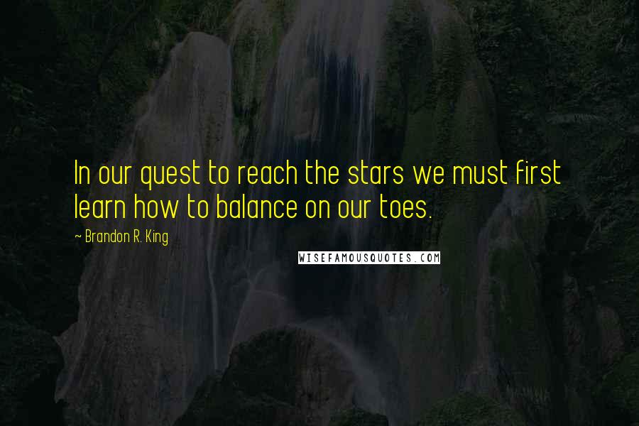 Brandon R. King Quotes: In our quest to reach the stars we must first learn how to balance on our toes.