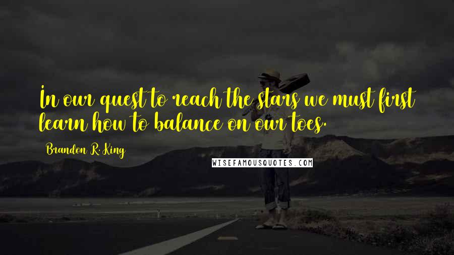 Brandon R. King Quotes: In our quest to reach the stars we must first learn how to balance on our toes.
