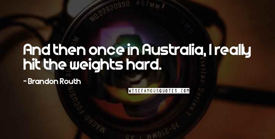 Brandon Routh Quotes: And then once in Australia, I really hit the weights hard.
