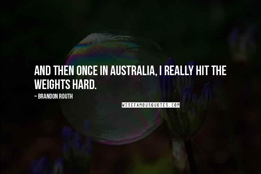 Brandon Routh Quotes: And then once in Australia, I really hit the weights hard.