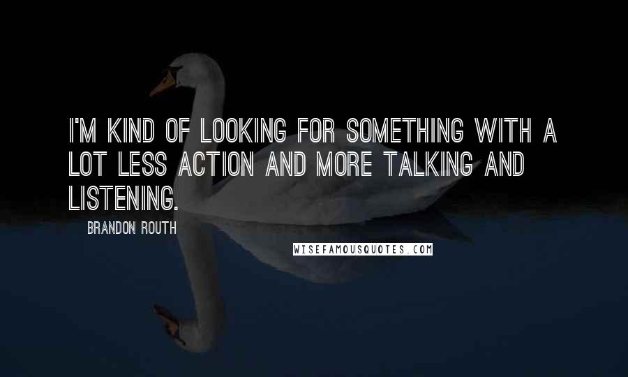 Brandon Routh Quotes: I'm kind of looking for something with a lot less action and more talking and listening.