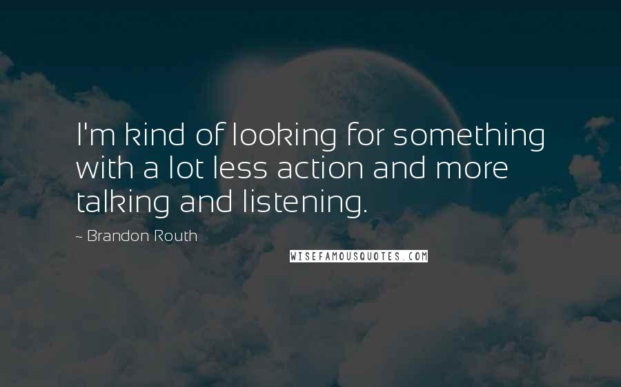 Brandon Routh Quotes: I'm kind of looking for something with a lot less action and more talking and listening.