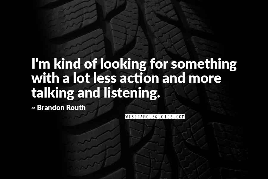 Brandon Routh Quotes: I'm kind of looking for something with a lot less action and more talking and listening.
