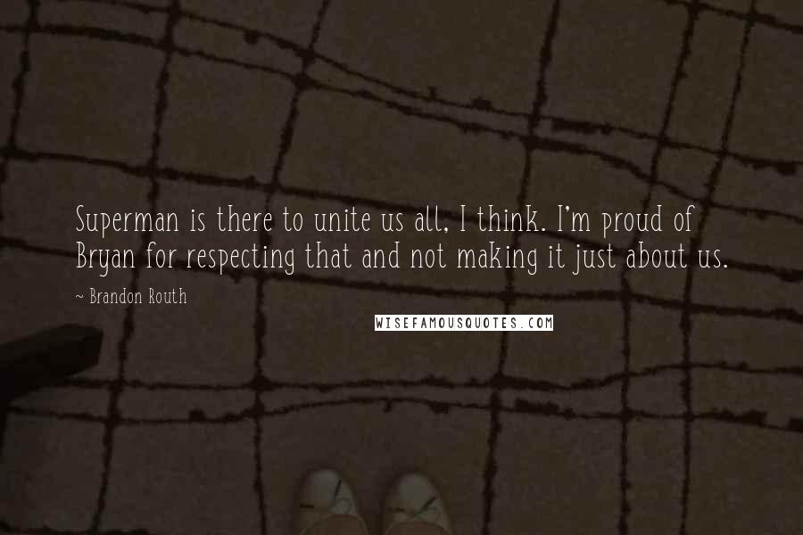 Brandon Routh Quotes: Superman is there to unite us all, I think. I'm proud of Bryan for respecting that and not making it just about us.