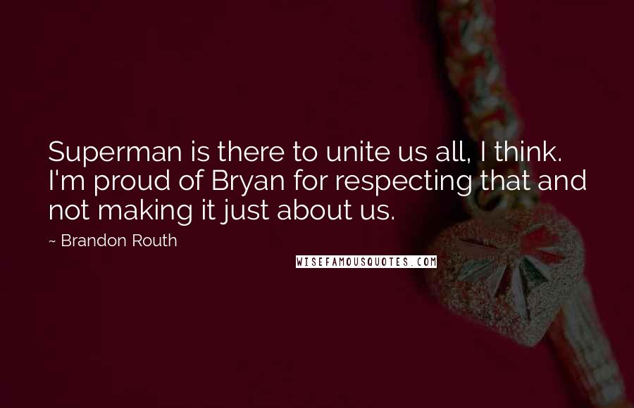 Brandon Routh Quotes: Superman is there to unite us all, I think. I'm proud of Bryan for respecting that and not making it just about us.