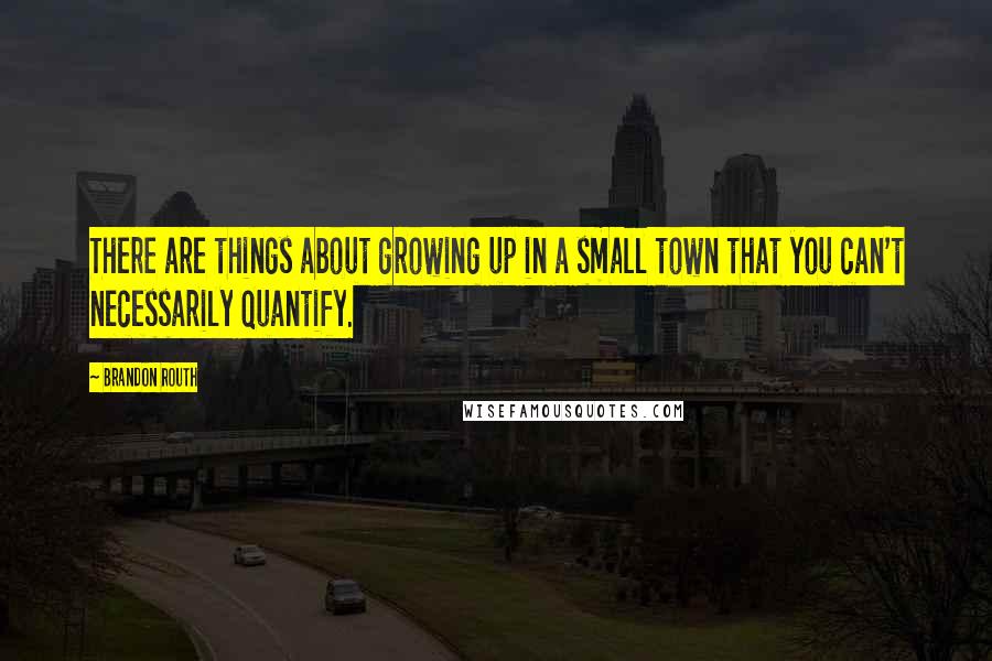 Brandon Routh Quotes: There are things about growing up in a small town that you can't necessarily quantify.