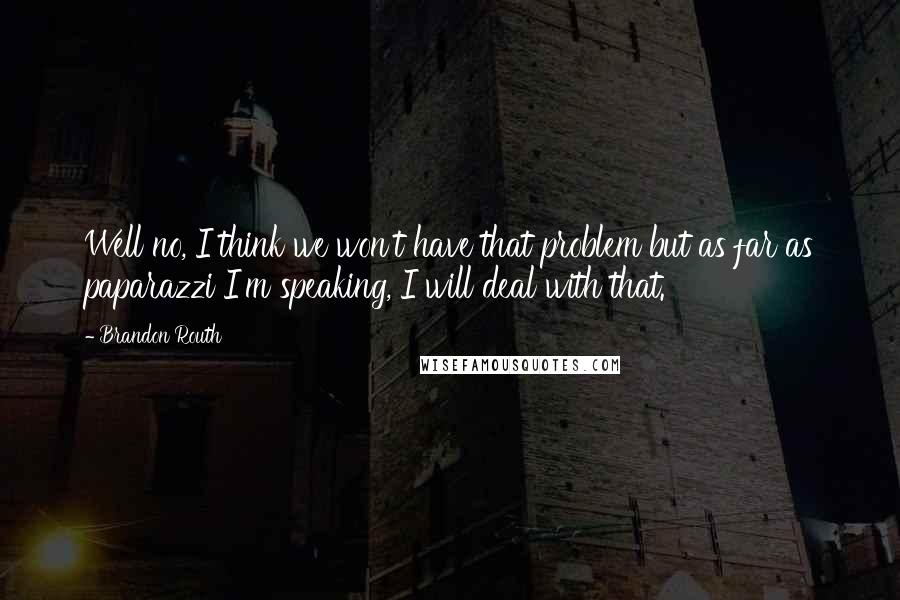 Brandon Routh Quotes: Well no, I think we won't have that problem but as far as paparazzi I'm speaking, I will deal with that.