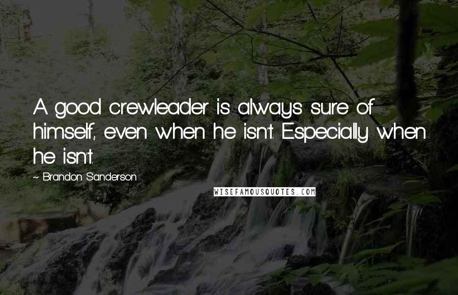 Brandon Sanderson Quotes: A good crewleader is always sure of himself, even when he isn't. Especially when he isn't.