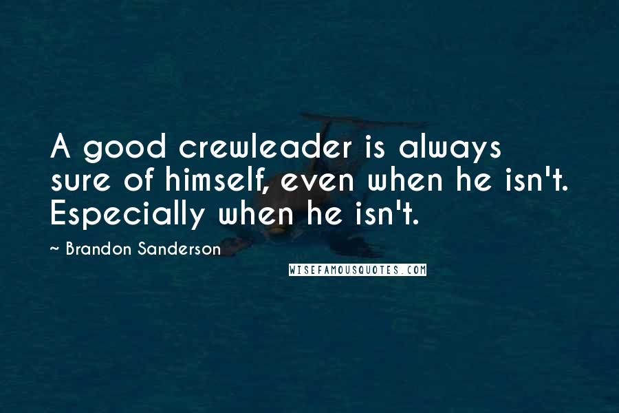 Brandon Sanderson Quotes: A good crewleader is always sure of himself, even when he isn't. Especially when he isn't.