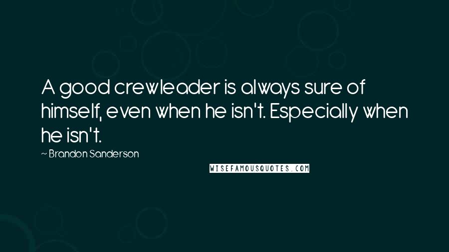 Brandon Sanderson Quotes: A good crewleader is always sure of himself, even when he isn't. Especially when he isn't.
