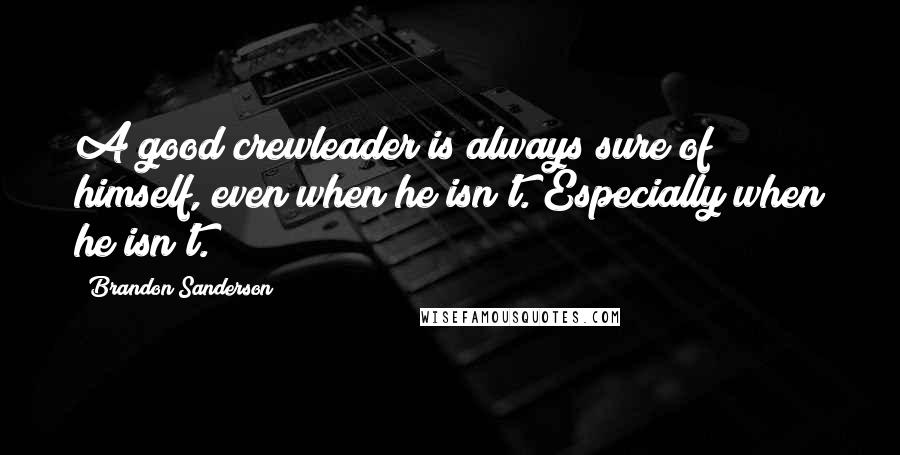 Brandon Sanderson Quotes: A good crewleader is always sure of himself, even when he isn't. Especially when he isn't.