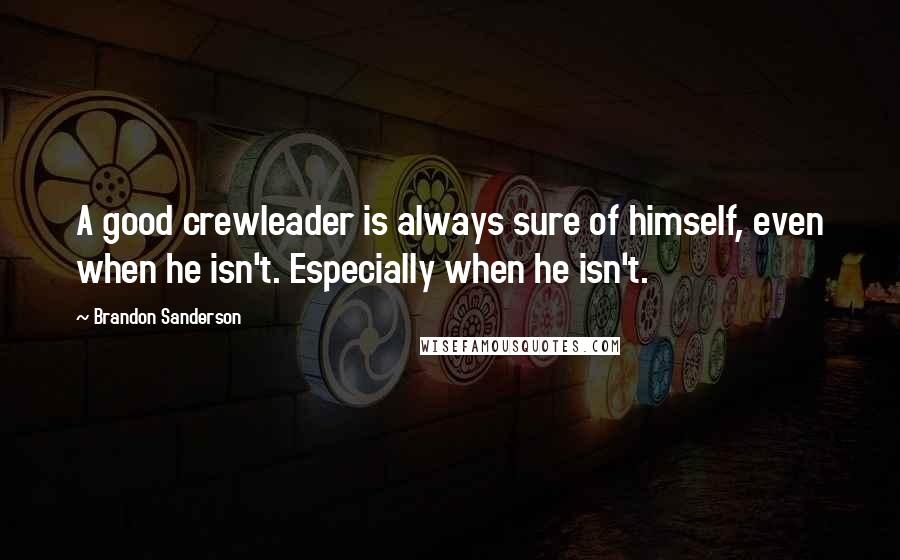 Brandon Sanderson Quotes: A good crewleader is always sure of himself, even when he isn't. Especially when he isn't.