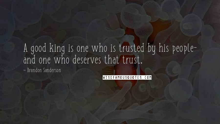 Brandon Sanderson Quotes: A good king is one who is trusted by his people- and one who deserves that trust.