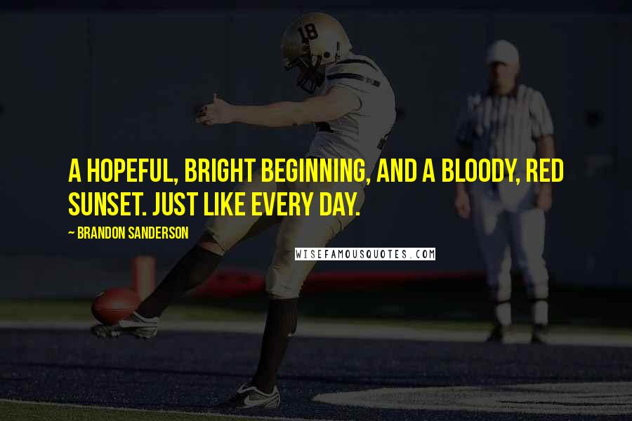 Brandon Sanderson Quotes: A hopeful, bright beginning, and a bloody, red sunset. Just like every day.