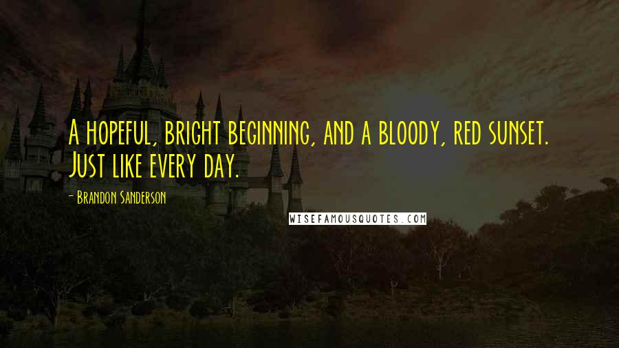 Brandon Sanderson Quotes: A hopeful, bright beginning, and a bloody, red sunset. Just like every day.