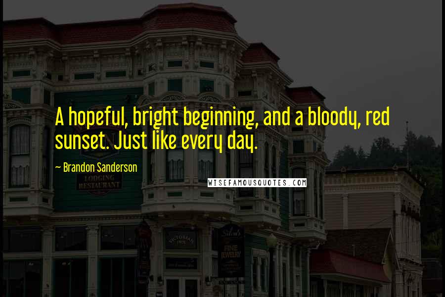 Brandon Sanderson Quotes: A hopeful, bright beginning, and a bloody, red sunset. Just like every day.