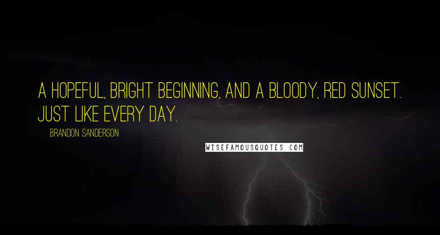 Brandon Sanderson Quotes: A hopeful, bright beginning, and a bloody, red sunset. Just like every day.