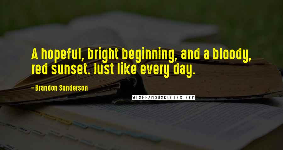 Brandon Sanderson Quotes: A hopeful, bright beginning, and a bloody, red sunset. Just like every day.