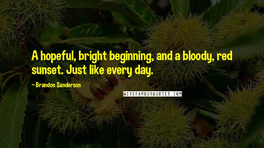 Brandon Sanderson Quotes: A hopeful, bright beginning, and a bloody, red sunset. Just like every day.